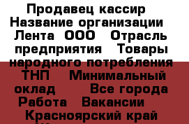 Продавец-кассир › Название организации ­ Лента, ООО › Отрасль предприятия ­ Товары народного потребления (ТНП) › Минимальный оклад ­ 1 - Все города Работа » Вакансии   . Красноярский край,Железногорск г.